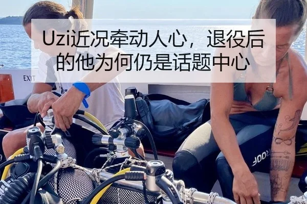 Uzi近况牵动人心，退役后的他为何仍是话题中心