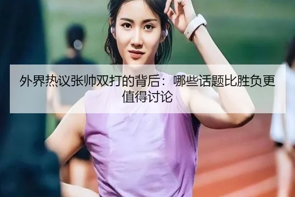 外界热议张帅双打的背后：哪些话题比胜负更值得讨论