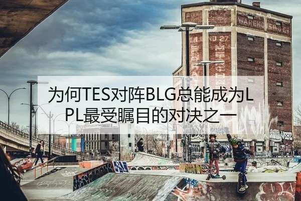 为何TES对阵BLG总能成为LPL最受瞩目的对决之一